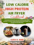 Low CALORIE HIGH PROTEIN AIR FRYER COOKBOOK: A Complete Guide with Low-Carb Mediterranean Meals and More - for Busy People Seeking Sustainable Weight Loss (Includes 42-Day Meal Plan)