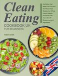 Clean Eating Cookbook UK for Beginners: Eat Better, Feel Better, No-Fuss and Nutritious Clean Recipes Incl. Whole Foods, Diabetic Recipes to Fuel Your Life | UK Measurements & Ingredients