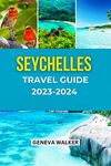Seychelles Travel Guide 2023-2024:: Experience and explore the Thrill of Sailing, Surfing, Diving and Fishing in the Seychelles. Everything you Need to Know Before Planning a Trip to Seychelles