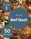 Oh! Top 50 Beef Chuck Recipes Volume 1: The Beef Chuck Cookbook for All Things Sweet and Wonderful!