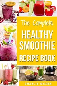 The Complete Healthy Smoothie Recipe Book: Smoothie Cookbook Smoothie Cleanse Smoothie Bible Smoothie Diet Book: 1