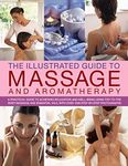 Illustrated Guide to Massage and Aromatherapy: A Practical Guide to Achieving Relaxation and Well-Being, Using Top-to-Toe Body Massage and Essential Oils, with over 1500 Step-By-Step Photographs