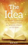 The Idea: The Seven Elements of a Viable Story for Screen, Stage or Fiction