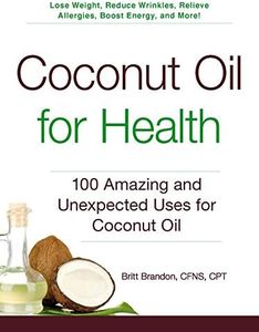 Coconut Oil for Health: 100 Amazing and Unexpected Uses for Coconut Oil