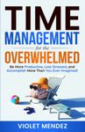 Time Management for the Overwhelmed: Be More Productive, Less Stressed, and Accomplish More Than You Ever Imagined (Time Management and Productivity)