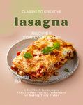 Classic to Creative Lasagna Recipes for Everyone!: A Cookbook for Lasagna That Teaches Precise Techniques for Making Tasty Dishes