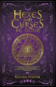 Hexes and Curses Be Gone: A Witch’s Guide to Destroy Witchcraft with Protection and Reversal Magick: (Banishing, Eradication, and Protection Spells for Beginners)