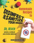 Homemade Recipes to Disinfect and Sanitize Your Home: Or, Never Give a Virus an Even Break