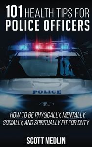 101 Health Tips For Police Officers: How To Be Physically, Mentally, Spiritually, and Socially Fit For Duty