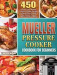 Mueller Pressure Cooker Cookbook for Beginners: 450 Quick & Easy Mueller Pressure Cooker Recipes to Saute, Slow Cooker, Rice Cooker, Yogurt Maker and Much More