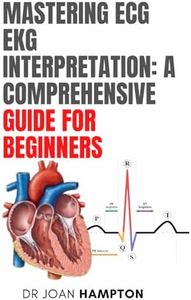 Mastering ECG EKG Interpretation: A Comprehensive Guide for Beginners: ECG Interpretation Made Easy