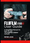 FUJIFILM X100VI USER GUIDE: A SIMPLIFIED MANUAL ON HOW TO USE THE FUJIFILM X100VI CAMERA
