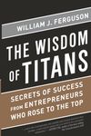 Wisdom of Titans: Secrets of Success from Entrepreneurs Who Rose to the Top