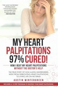 My Heart Palpitations 97% Cured!: How I Beat My Heart Palpitations Without the Doctor’s Help