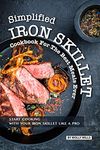 Simplified Iron Skillet Cookbook for the Best Meals Ever: Start Cooking with Your Iron Skillet Like A Pro