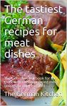 The tastiest German recipes for meat dishes: The German Cookbook for the most delicious and varied meat recipes to copy (no fish)