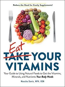 Eat Your Vitamins: Your Guide to Using Natural Foods to Get the Vitamins, Minerals, and Nutrients Your Body Needs