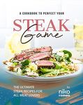 A Cookbook to Perfect Your Steak Game: The Ultimate Steak Recipes for All Meat Lovers