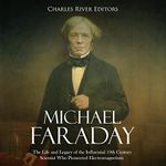 Michael Faraday: The Life and Legacy of the Influential 19th Century Scientist Who Pioneered Electromagnetism