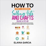 How to Start a Business Selling Arts and Crafts Online & Offline: Sell Handmade Items on eBay, Etsy, Amazon, Facebook, Flea Market, Pop-Up Shops & More!
