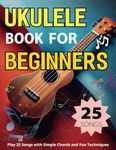 Ukulele Book For Beginners: Play 25 Songs with Simple Chords and Fun Techniques
