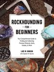 Rockhounding for Beginners: Your Comprehensive Guide to Finding and Collecting Precious Minerals, Gems, Geodes, & More