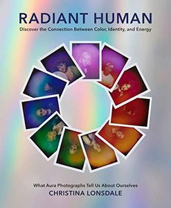 Radiant Human: Discover the Connection Between Color, Identity, and Energy – Revolutionary Aura Photography Revealing Human Energy