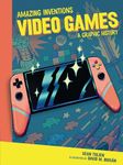 Video Games: A Graphic History (Amazing Inventions)