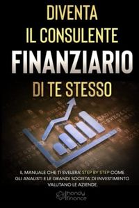 Diventa il consulente finanziario di te stesso: Il manuale che ti svelerà step by step come gli analisti e le grandi società di investimento valutano le aziende.