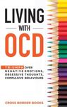 LIVING WITH OCD: Triumph over Negative Emotions, Obsessive Thoughts, and Compulsive Behaviors