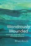 Wondrously Wounded: Theology, Disability, and the Body of Christ (Studies in Religion, Theology, and Disability)