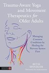 Trauma-Aware Yoga and Movement Therapeutics for Older Adults: Managing Common Conditions by Healing the Nervous System First