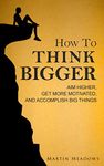 How to Think Bigger: Aim Higher, Get More Motivated, and Accomplish Big Things