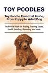 Toy Poodles. Toy Poodle Essential Guide, From Puppy to Adult Dog. Toy Poodle Book for Raising, Training, Costs, Health, Feeding, Grooming, and more.