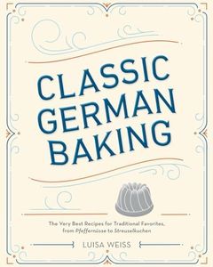 Classic German Baking: The Very Best Recipes for Traditional Favorites, from Pfeffernüsse to Streuselkuchen