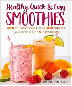 Healthy Quick & Easy Smoothies: 100 No-Fuss Recipes Under 300 Calories You Can Make with 5 Ingredients