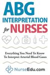 ABG Interpretation for Nurses: Everything You Need To Know To Interpret Arterial Blood Gases (Resources for RNs & RRTs)