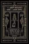 The Adept Initiate's Guide to Luxor Temple: Experiencing the Temple of Man Using the Esoteric Symbolist Approach