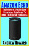 Amazon Echo: The Ultimate Amazon Echo Beginner’s User Guide to Make The Most Of Your Alexa (Echo, Alexa, Dot, 2019 manual, apps Book, Amazon Alexa, step-by-step user guide, user manual)