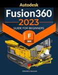 Autodesk Fusion 360 2023 Guide for Beginners: Mastering 3D Modeling and Design | From Basics to Advanced Techniques