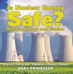 Is Nuclear Energy Safe? -Nuclear Energy and Fission - Physics 7th Grade | Children's Physics Books