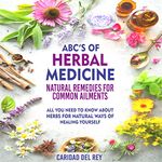 ABC's of Herbal Medicine: Natural Remedies for Common Ailments: All You Need to Know About Herbs for Natural Ways of Healing Yourself