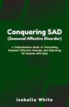 Conquering SAD (Seasonal Affective Disorder): A Comprehensive Guide to Overcoming Seasonal Affective Disorder and Embracing All Seasons with Ease