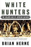 White Hunters: The Golden Age of African Safaris