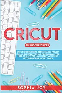 CRICUT: 3 BOOKS IN 1: Cricut for Beginners, Design Space & Project Ideas. Includes 25 Tips and Tricks and All You Need to Know for Make Money with Your Cutting Machine in Only 7 Days