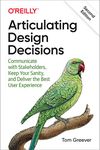 Articulating Design Decisions, 2E: Communicate with Stakeholders, Keep Your Sanity, and Deliver the Best User Experience