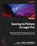 Scoring to Picture in Logic Pro: Explore synchronization techniques for film, TV, and multimedia composers using Apple's flagship DAW