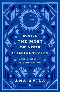 Make the Most of Your Productivity: A Guide to Honoring God with Your Time