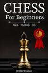 Chess for Beginners: The Ultimate Chess Strategy Guide with Simple Step by Step Instructions to Understand and Master Rules, Fundamentals, Board, Pawn Structure, Powerful Chess Openings and Tactics.