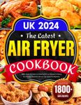 The Latest Air Fryer Cookbook UK 2024: 1800+ Days Affordable and Healthy Air Fryer Recipes to Satisfy Your Family's Favorites with Air Fryer Guide For Beginners